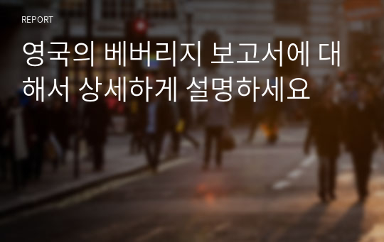 영국의 베버리지 보고서에 대해서 상세하게 설명하세요