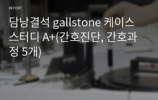 담낭결석 gallstone 케이스스터디 A+(간호진단, 간호과정 5개)