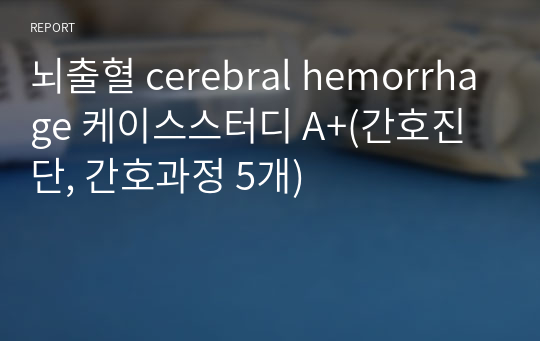 뇌출혈 cerebral hemorrhage 케이스스터디 A+(간호진단, 간호과정 5개)