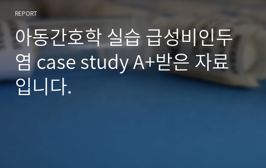 아동간호학 실습 급성비인두염 case study A+받은 자료입니다.