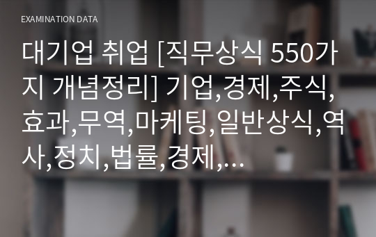 대기업 취업 [직무상식 550가지 개념정리] 기업,경제,주식,효과,무역,마케팅,일반상식,역사,정치,법률,경제,경영,환경,과학,컴퓨터,정보통신,우주,군사,안보,광고,사회,노동