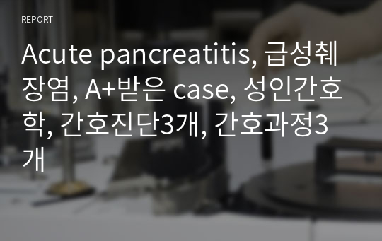 Acute pancreatitis, 급성췌장염, A+받은 case, 성인간호학, 간호진단3개, 간호과정3개