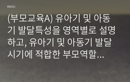 (부모교육A) 유아기 및 아동기 발달특성을 영역별로 설명하고, 유아기 및 아동기 발달시기에 적합한 부모역할에 대해 논하시오