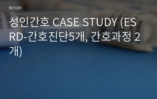 성인간호 CASE STUDY (ESRD-간호진단5개, 간호과정 2개)