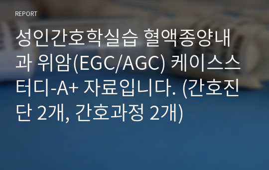 성인간호학실습 혈액종양내과 위암(EGC/AGC) 케이스스터디-A+ 자료입니다. (간호진단 2개, 간호과정 2개)