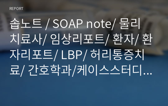 솝노트 / SOAP note/ 물리치료사/ 임상리포트/ 환자/ 환자리포트/ LBP/ 허리통증치료/ 간호학과/케이스스터디/ CASESTUDY/임상실습