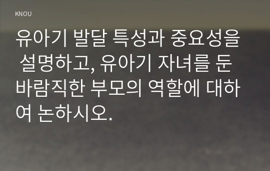 유아기 발달 특성과 중요성을 설명하고, 유아기 자녀를 둔 바람직한 부모의 역할에 대하여 논하시오.