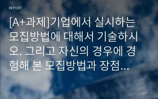 [A+과제]기업에서 실시하는 모집방법에 대해서 기술하시오. 그리고 자신의 경우에 경험해 본 모집방법과 장점에 대해서 기술하시오.