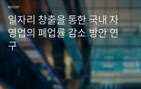 일자리 창출을 통한 국내 자영업의 폐업률 감소 방안 연구