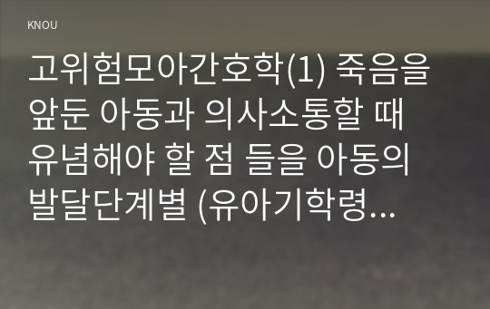 고위험모아간호학(1) 죽음을 앞둔 아동과 의사소통할 때 유념해야 할 점 들을 아동의 발달단계별 (유아기학령전기, 학령기, 청소년기)로 논하시오.