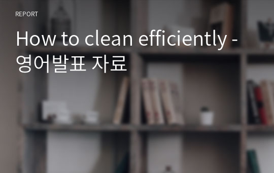 How to clean efficiently -영어발표 자료
