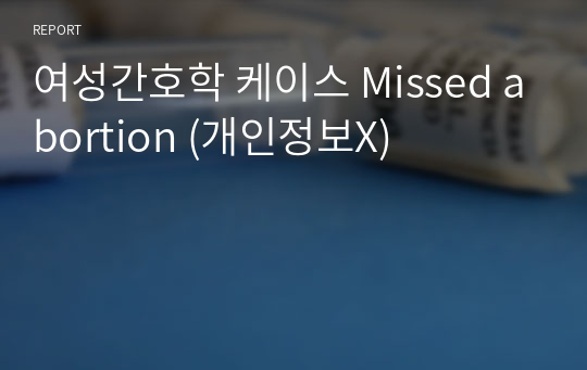 여성간호학 케이스 Missed abortion (개인정보X)