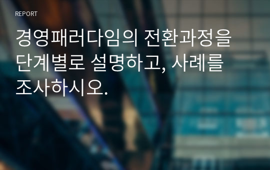 경영패러다임의 전환과정을 단계별로 설명하고, 사례를 조사하시오.