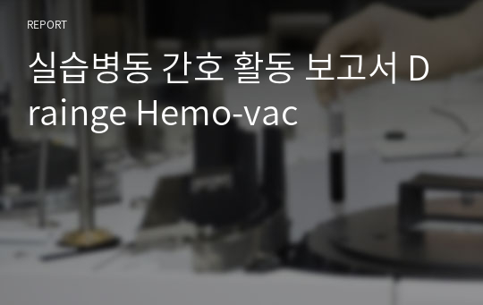 실습병동 간호 활동 보고서 Drainge Hemo-vac
