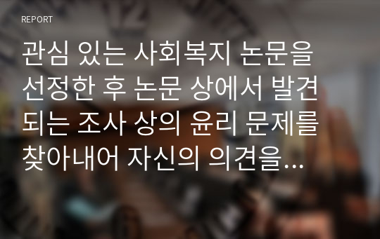 관심 있는 사회복지 논문을 선정한 후 논문 상에서 발견되는 조사 상의 윤리 문제를 찾아내어 자신의 의견을 논하시오.