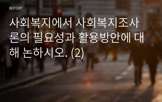 사회복지에서 사회복지조사론의 필요성과 활용방안에 대해 논하시오. (2)