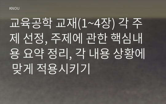 교육공학 교재(1~4장) 각 주제 선정, 주제에 관한 핵심내용 요약 정리, 각 내용 상황에 맞게 적용시키기