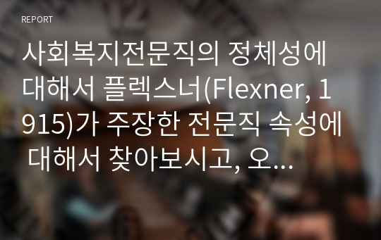 사회복지전문직의 정체성에 대해서 플렉스너(Flexner, 1915)가 주장한 전문직 속성에 대해서 찾아보시고, 오늘날 사회복지 전문직 속성은 무엇이 포함되어야 하는지에 대해서 학습자의 생각을 기술하세요