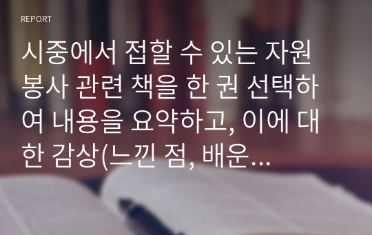 시중에서 접할 수 있는 자원봉사 관련 책을 한 권 선택하여 내용을 요약하고, 이에 대한 감상(느낀 점, 배운 점, 앞으로의 기대나 계획 등)을 기록하도록 한다.