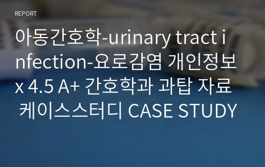 아동간호학-urinary tract infection-요로감염 개인정보x 4.5 A+ 간호학과 과탑 자료 케이스스터디 CASE STUDY