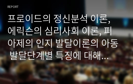 프로이드의 정신분석 이론, 에릭슨의 심리사회 이론, 피아제의 인지 발달이론의 아동 발달단계별 특징에 대해 비교 작성하시오.