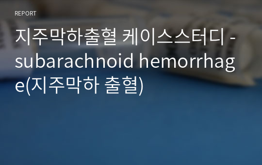 지주막하출혈 케이스스터디 -subarachnoid hemorrhage(지주막하 출혈)