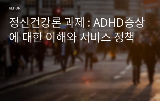 정신건강론 과제 : ADHD증상에 대한 이해와 서비스 정책