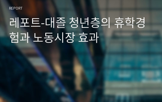 레포트-대졸 청년층의 휴학경험과 노동시장 효과