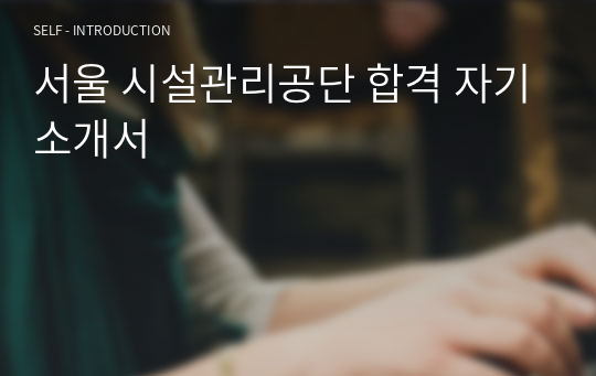 서울 시설관리공단 합격 자기소개서