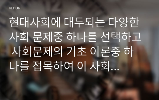 현대사회에 대두되는 다양한 사회 문제중 하나를 선택하고 사회문제의 기초 이론중 하나를 접목하여 이 사회문제가 한국사회에서 사회문제로 발생하게된 배경과 현황을 본인의 생각을 바탕으로 설명한다