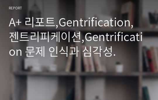 A+ 리포트,Gentrification,젠트리피케이션,Gentrification 문제 인식과 심각성.