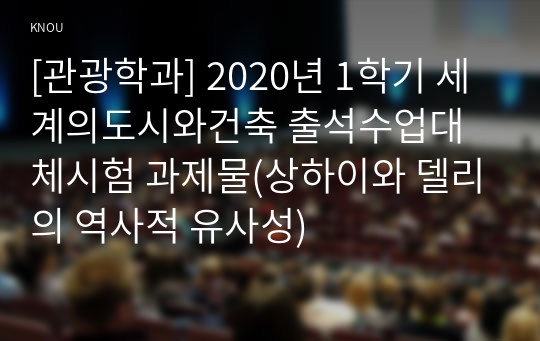 [관광학과] 2020년 1학기 세계의도시와건축 출석수업대체시험 과제물(상하이와 델리의 역사적 유사성)