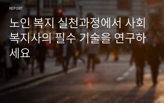 노인 복지 실천과정에서 사회복지사의 필수 기술을 연구하세요