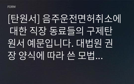 [탄원서] 음주운전면허취소에 대한 직장 동료들의 구제탄원서 예문입니다. 대법원 권장 양식에 따라 쓴 모법 탄원서입니다. 본 예문을 보시면 누구라도 쉽게 탄원서를 작성하실 수 있습니다. 굳이 비싼 돈을 주고 대필을 부탁할 필요가 없습니다.