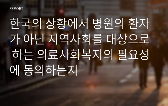 한국의 상황에서 병원의 환자가 아닌 지역사회를 대상으로 하는 의료사회복지의 필요성에 동의하는지