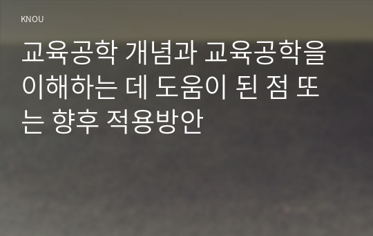 교육공학 개념과 교육공학을 이해하는 데 도움이 된 점 또는 향후 적용방안