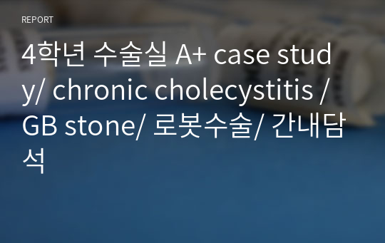 간호학과 4학년 수술실 A+ case study/ chronic cholecystitis /GB stone/ 로봇수술/ 간내담석