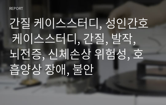 간질 케이스스터디, 성인간호 케이스스터디, 간질, 발작, 뇌전증, 신체손상 위험성, 호흡양상 장애, 불안