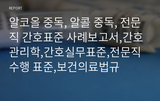 알코올 중독, 알콜 중독, 전문직 간호표준 사례보고서,간호관리학,간호실무표준,전문직 수행 표준,보건의료법규