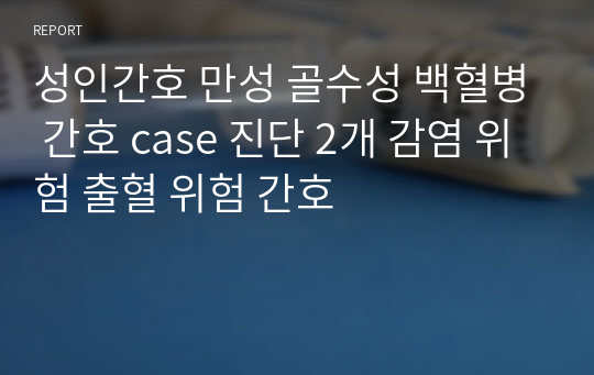 성인간호 만성 골수성 백혈병 간호 case 진단 2개 감염 위험 출혈 위험 간호