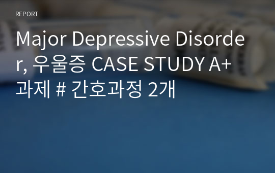 Major Depressive Disorder, 우울증 CASE STUDY A+ 과제 # 간호과정 2개