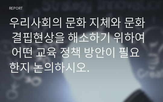 우리사회의 문화 지체와 문화 결핍현상을 해소하기 위하여 어떤 교육 정책 방안이 필요한지 논의하시오.