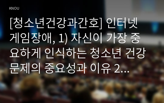 [청소년건강과간호] 인터넷 게임장애, 1) 자신이 가장 중요하게 인식하는 청소년 건강문제의 중요성과 이유 2) 인터넷 게임장애에 대한 집단미술치료의 중요성과 근거