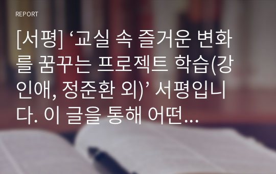 [서평] ‘교실 속 즐거운 변화를 꿈꾸는 프로젝트 학습(강인애, 정준환 외)’ 서평입니다. 이 글을 통해 어떤 수업이 좋은 수업이고 재밌는 수업인지 잘 알 수 있을 것입니다.