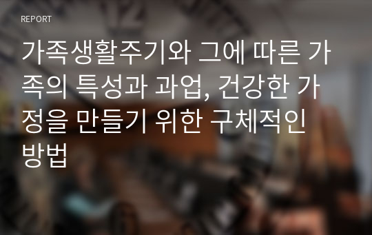 가족생활주기와 그에 따른 가족의 특성과 과업, 건강한 가정을 만들기 위한 구체적인 방법