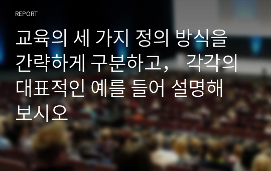 교육의 세 가지 정의 방식을 간략하게 구분하고， 각각의 대표적인 예를 들어 설명해 보시오