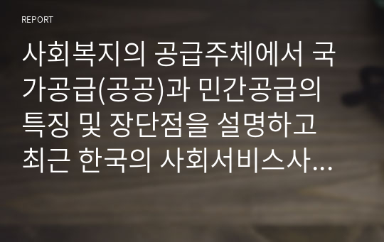사회복지의 공급주체에서 국가공급(공공)과 민간공급의 특징 및 장단점을 설명하고 최근 한국의 사회서비스사업 민영화 및 시장화에 대한 생각을 논하시오.