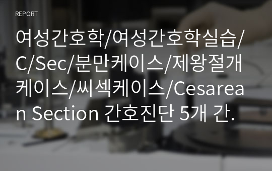 여성간호학/여성간호학실습/C/Sec/분만케이스/제왕절개케이스/씨섹케이스/Cesarean Section 간호진단 5개 간호중재 2개!!