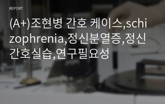 (A+)조현병 간호 케이스,schizophrenia,정신분열증,정신간호실습,연구필요성