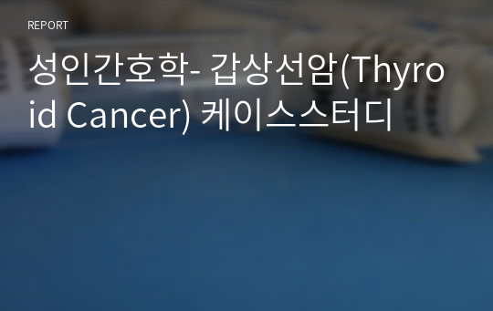 A+ 성인간호학- 갑상선암(Thyroid Cancer) 케이스스터디